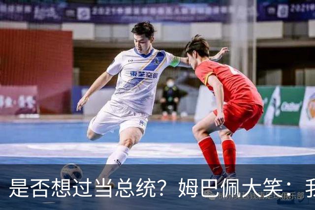 是否想过当总统？姆巴佩大笑：我没想过，很多人都跟我提过这个